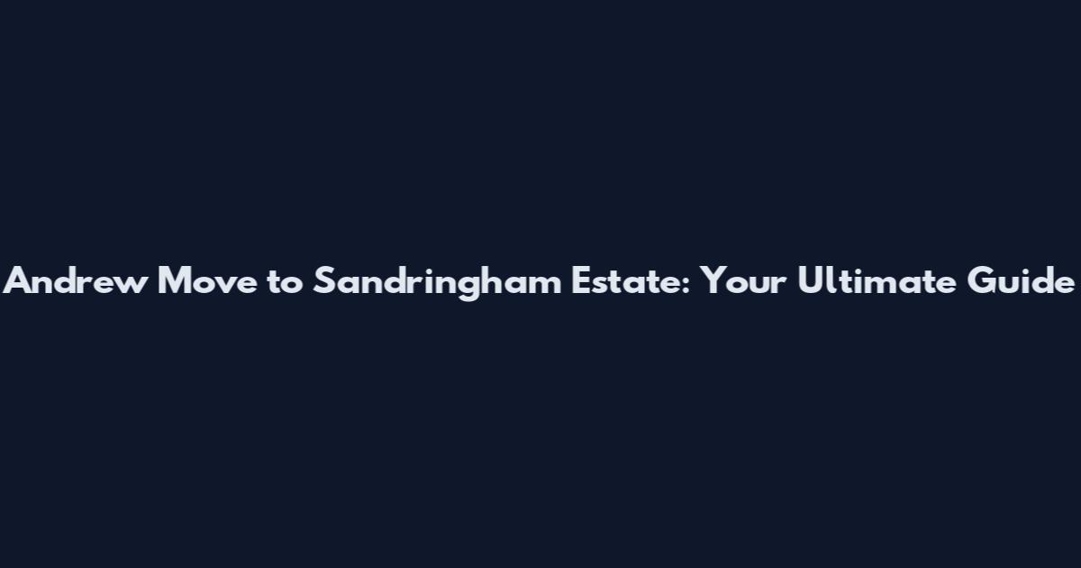 Andrew Move to Sandringham Estate: Your Ultimate Guide