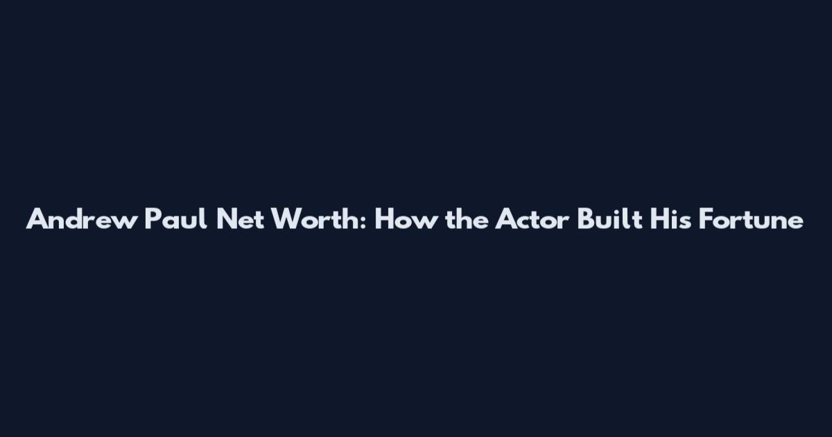 Andrew Paul Net Worth: How the Actor Built His Fortune