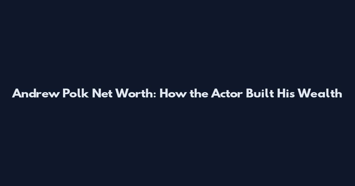 Andrew Polk Net Worth: How the Actor Built His Wealth