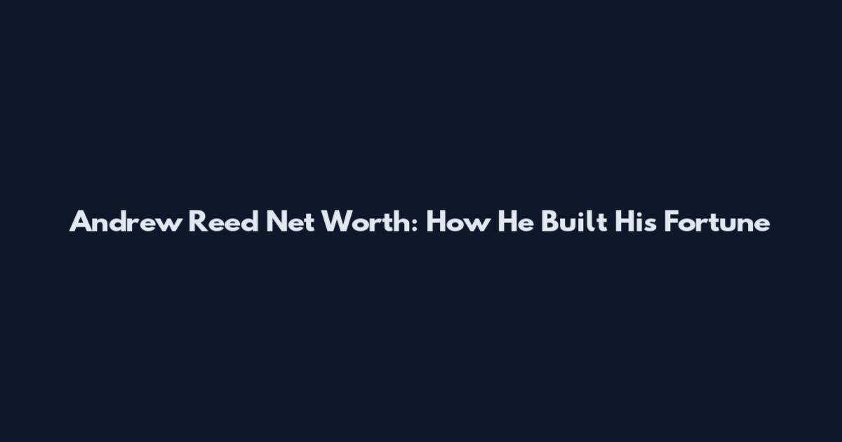 Andrew Reed Net Worth: How He Built His Fortune