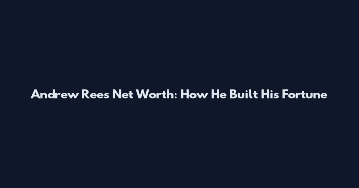 Andrew Rees Net Worth: How He Built His Fortune
