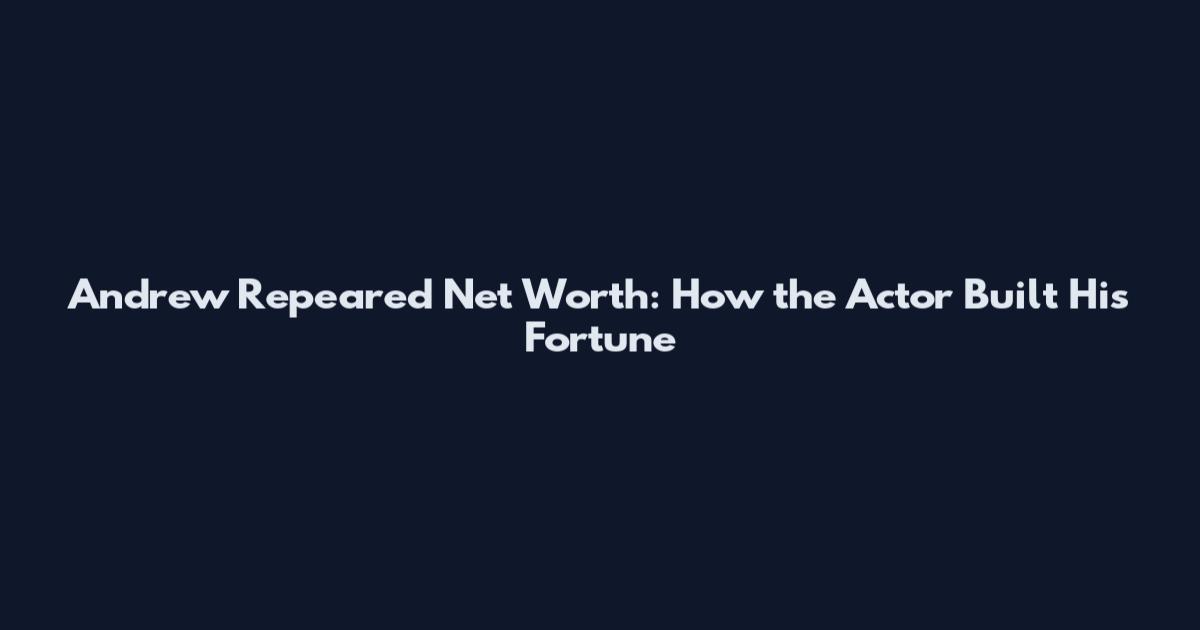 Andrew Repeared Net Worth: How the Actor Built His Fortune