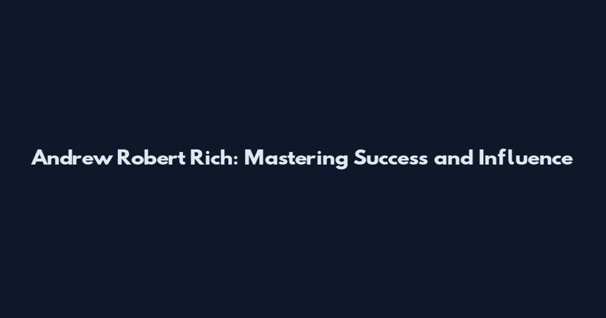 Andrew Robert Rich: Mastering Success and Influence