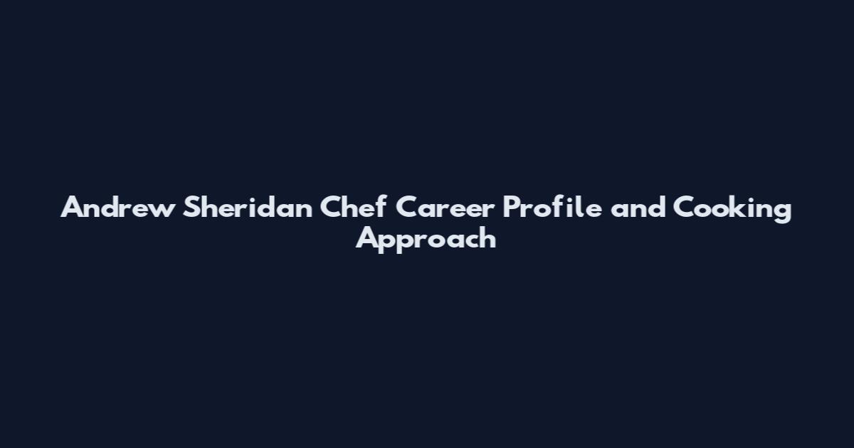Andrew Sheridan Chef Career Profile and Cooking Approach