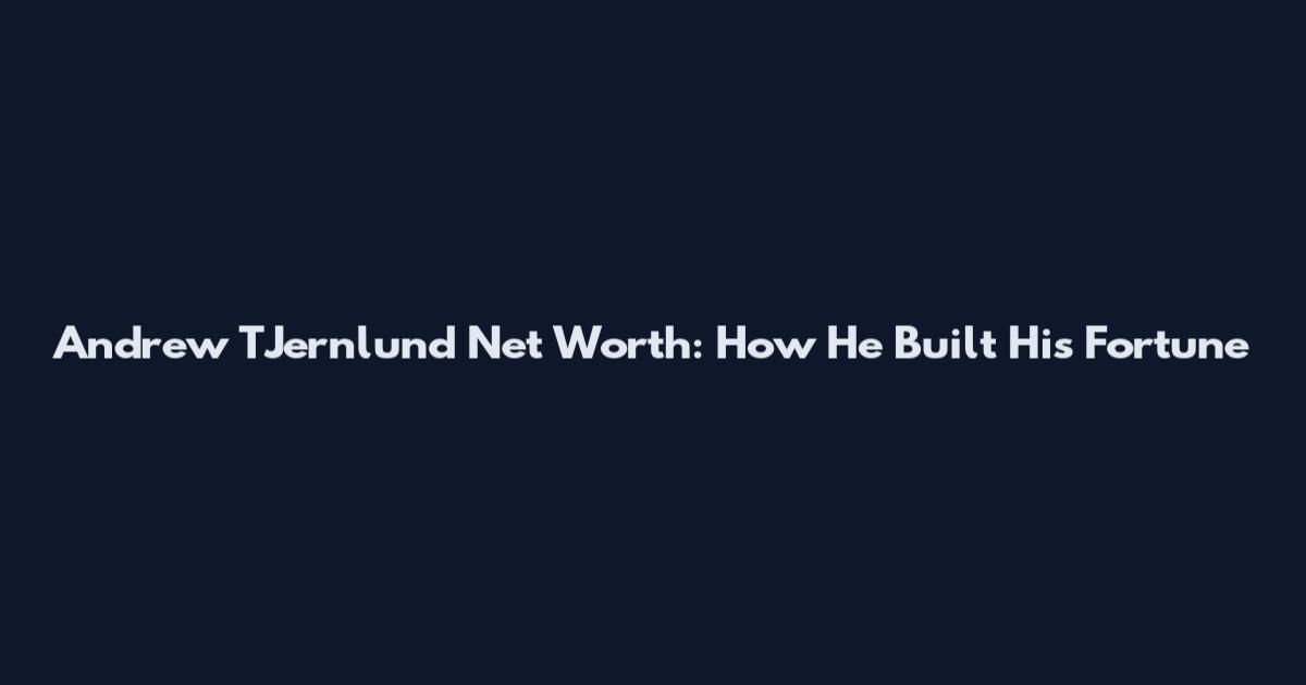 Andrew TJernlund Net Worth: How He Built His Fortune
