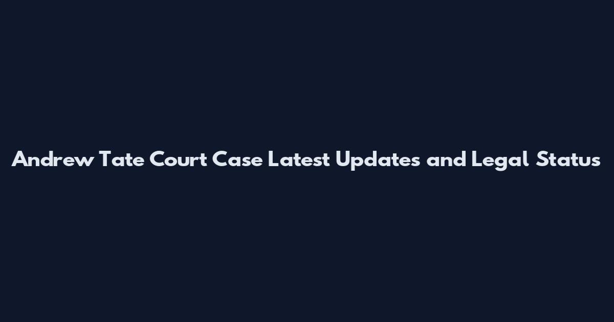 Andrew Tate Court Case Latest Updates and Legal Status