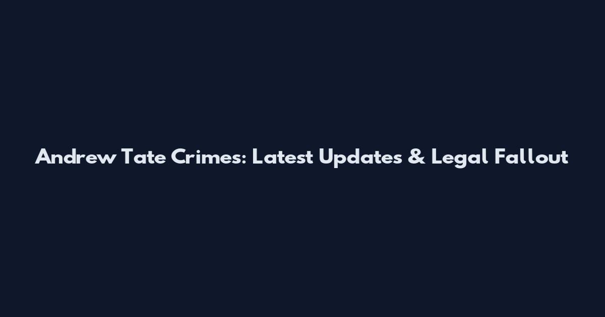 Andrew Tate Crimes: Latest Updates & Legal Fallout