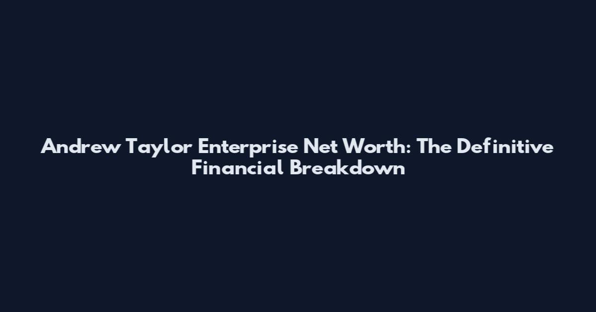 Andrew Taylor Enterprise Net Worth: The Definitive Financial Breakdown