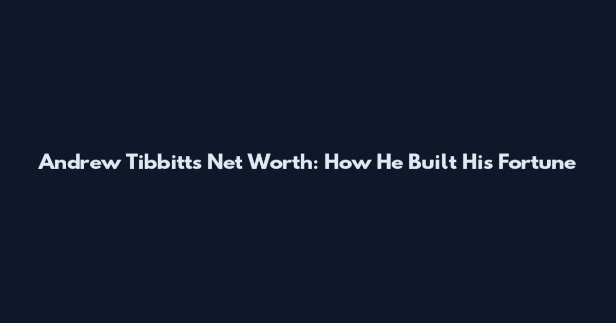 Andrew Tibbitts Net Worth: How He Built His Fortune