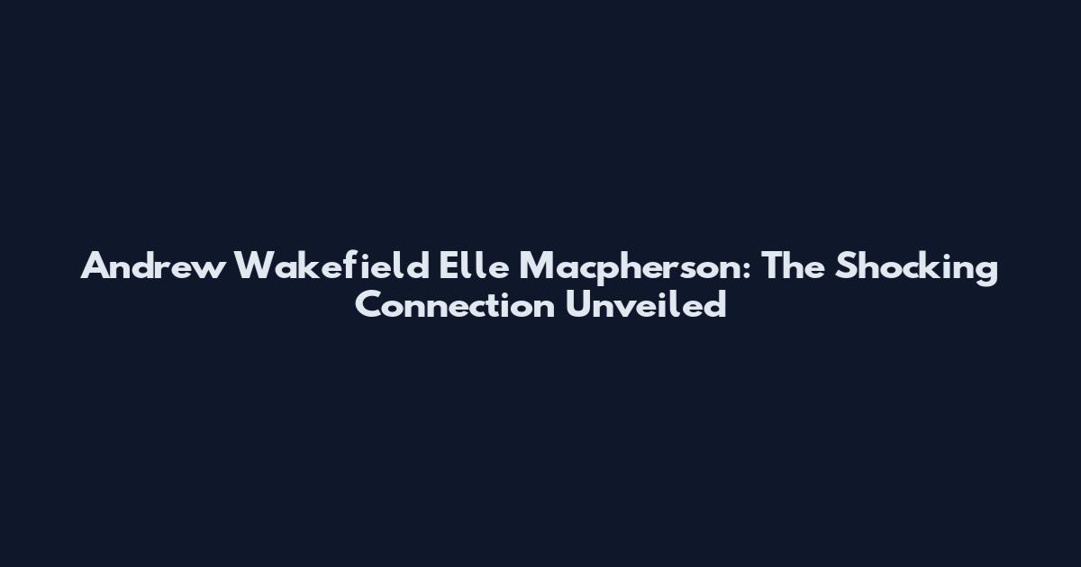 Andrew Wakefield Elle Macpherson: The Shocking Connection Unveiled