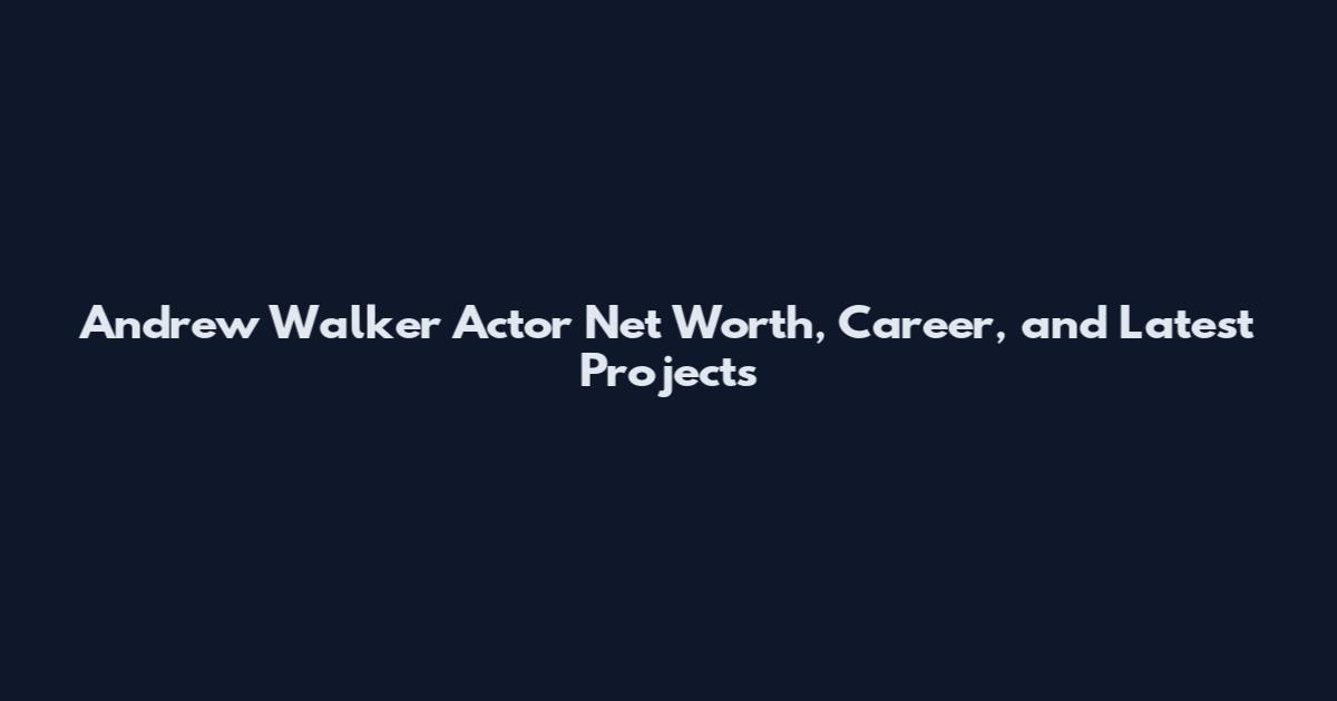 Andrew Walker Actor Net Worth, Career, and Latest Projects