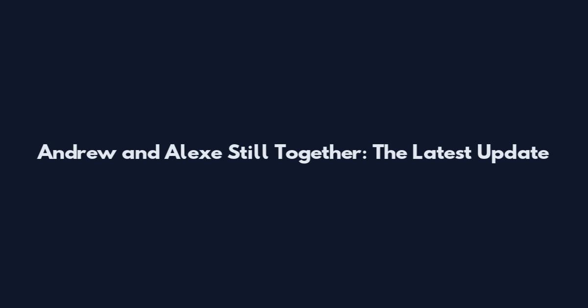 Andrew and Alexe Still Together: The Latest Update