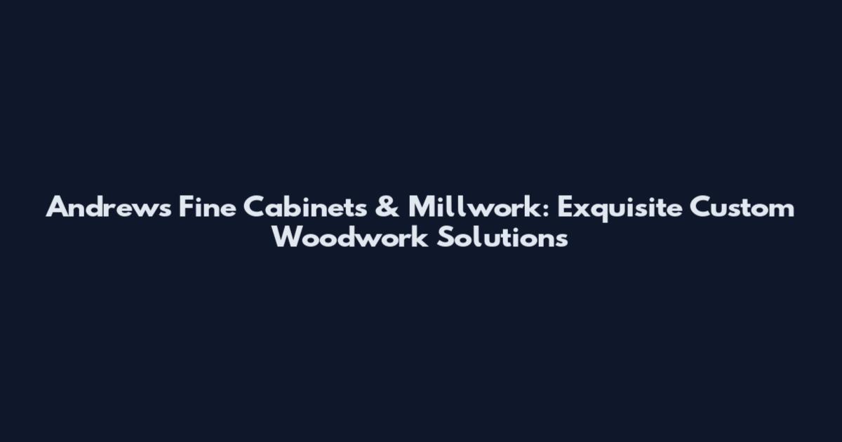 Andrews Fine Cabinets & Millwork: Exquisite Custom Woodwork Solutions