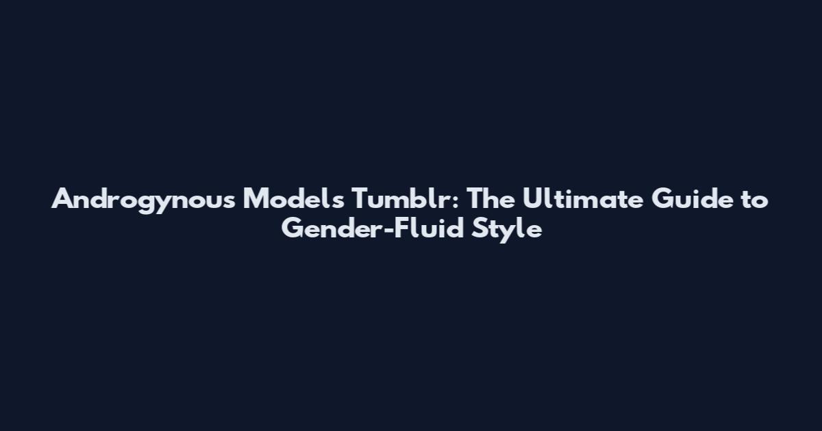 Androgynous Models Tumblr: The Ultimate Guide to Gender-Fluid Style