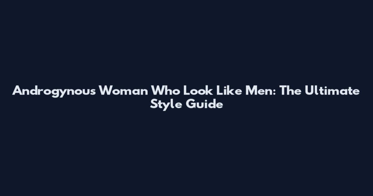 Androgynous Woman Who Look Like Men: The Ultimate Style Guide