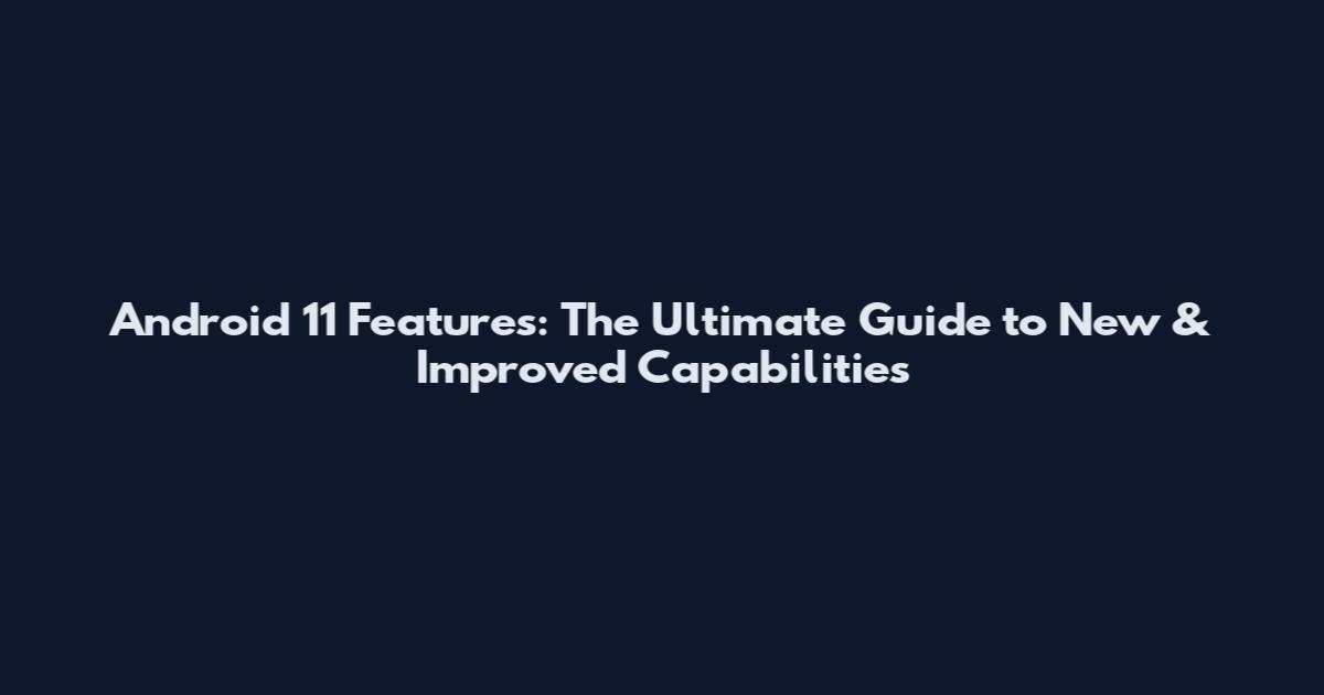Android 11 Features: The Ultimate Guide to New & Improved Capabilities