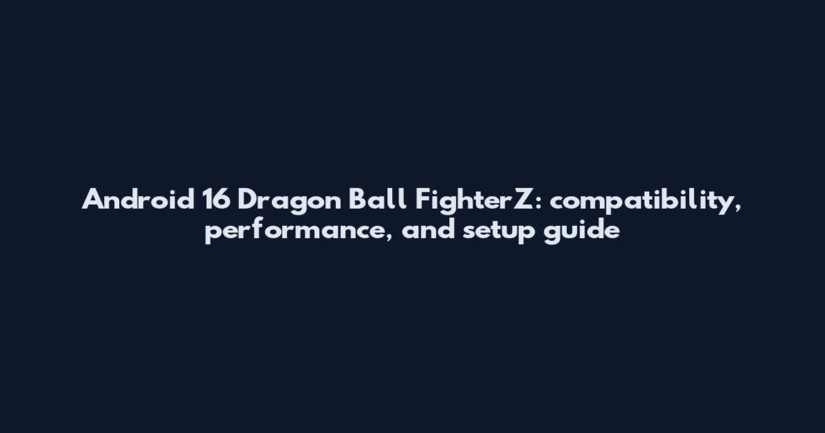 Android 16 Dragon Ball FighterZ: compatibility, performance, and setup guide