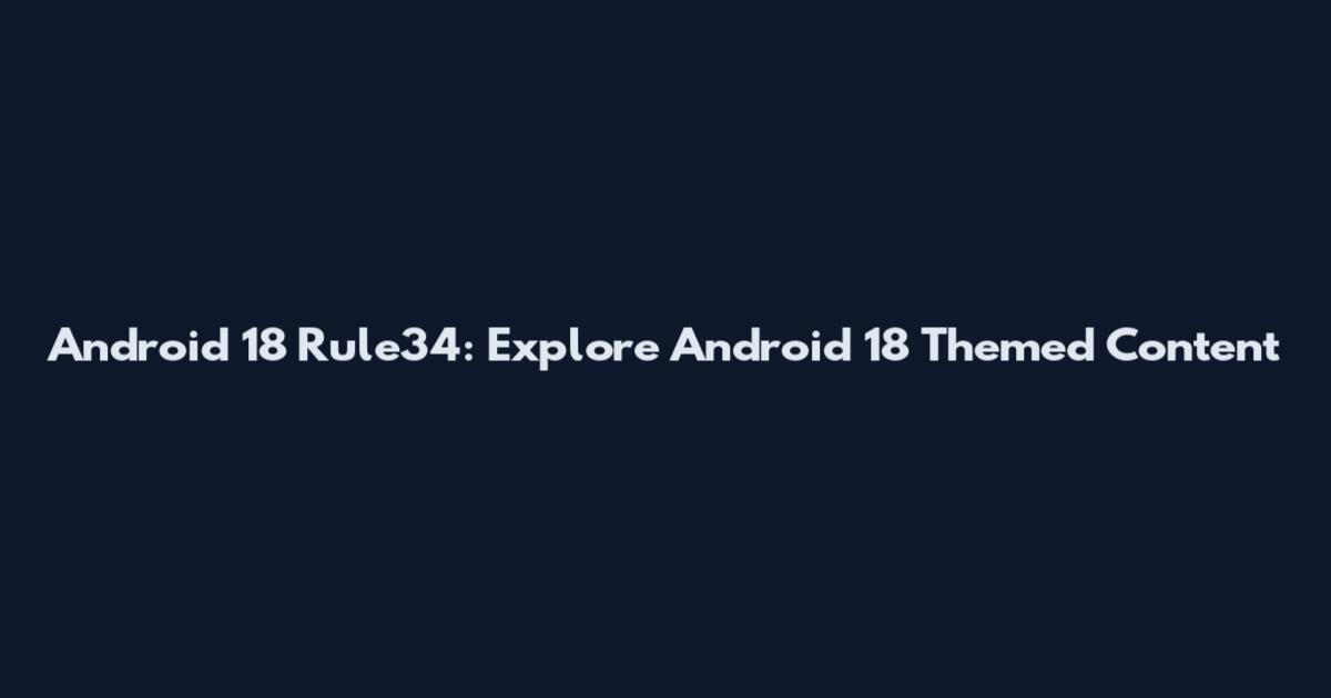 Android 18 Rule34: Explore Android 18 Themed Content