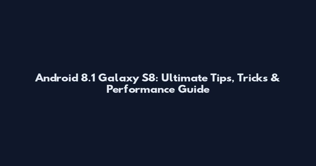 Android 8.1 Galaxy S8: Ultimate Tips, Tricks & Performance Guide