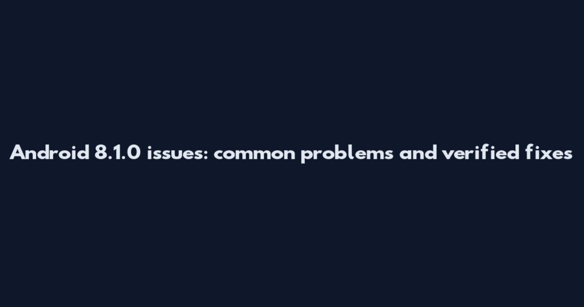 Android 8.1.0 issues: common problems and verified fixes