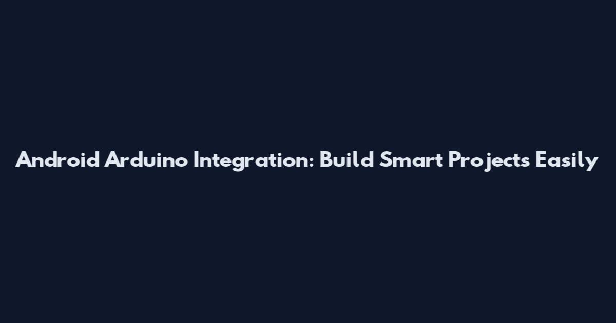 Android Arduino Integration: Build Smart Projects Easily
