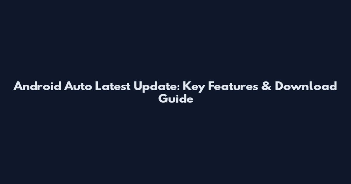 Android Auto Latest Update: Key Features & Download Guide