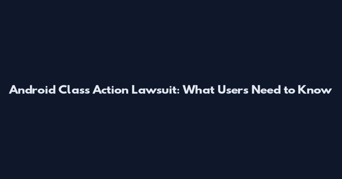 Android Class Action Lawsuit: What Users Need to Know