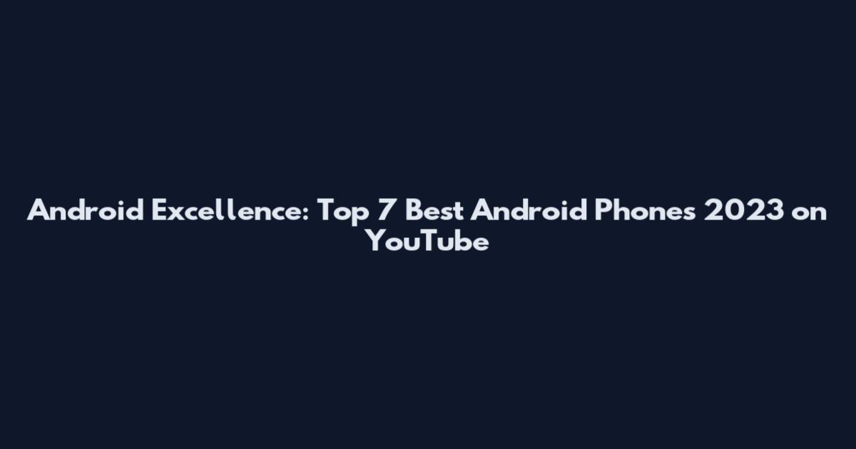 Android Excellence: Top 7 Best Android Phones 2023 on YouTube