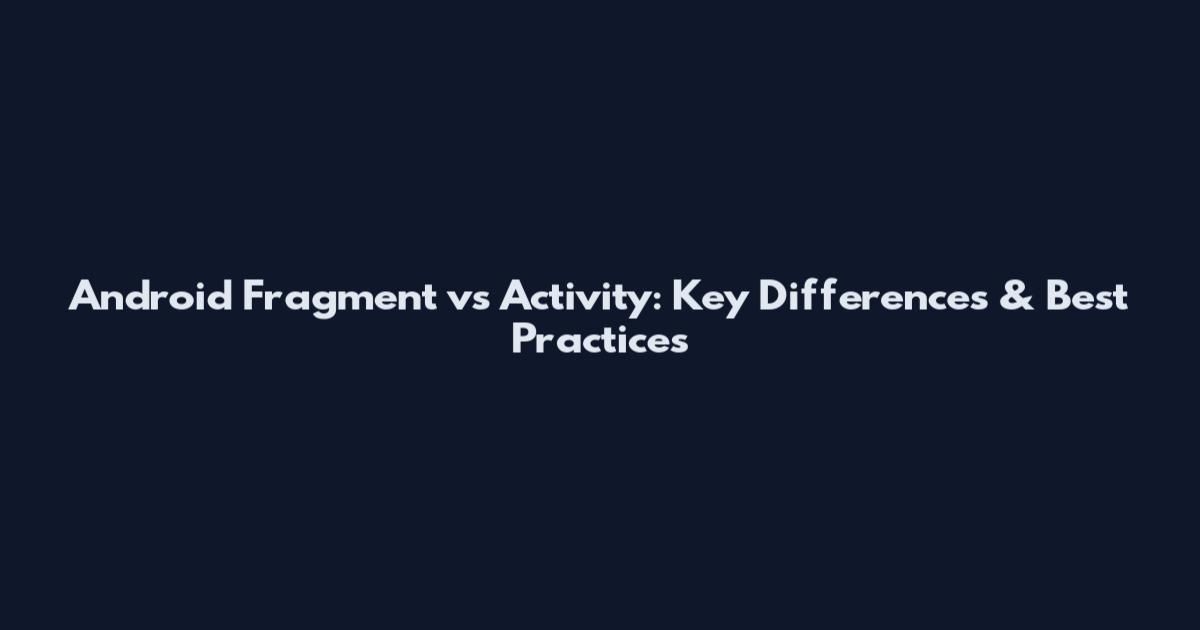 Android Fragment vs Activity: Key Differences & Best Practices