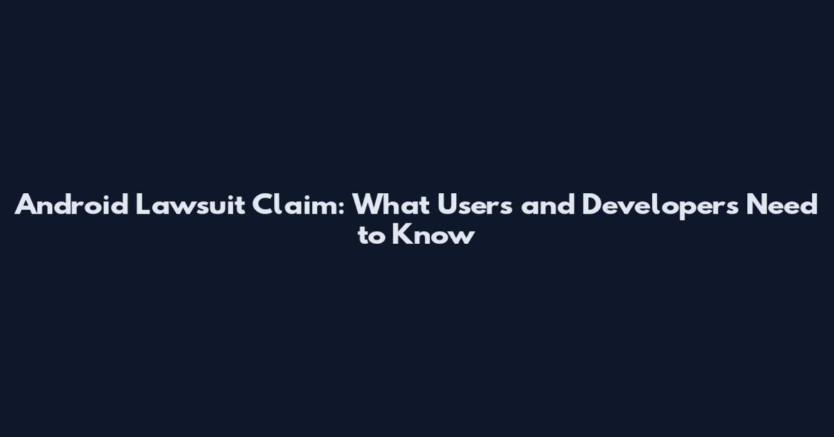Android Lawsuit Claim: What Users and Developers Need to Know