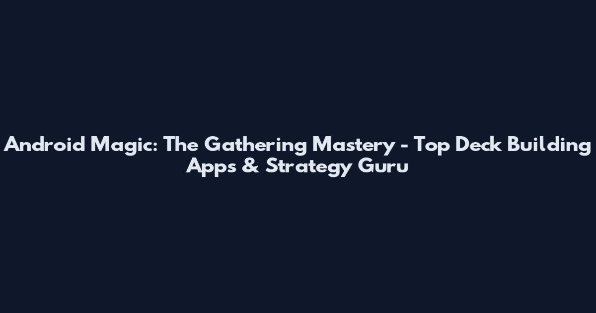 Android Magic: The Gathering Mastery - Top Deck Building Apps & Strategy Guru