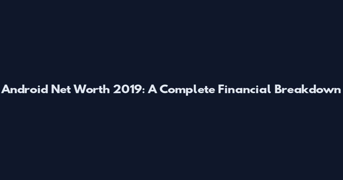Android Net Worth 2019: A Complete Financial Breakdown