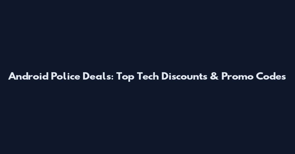 Android Police Deals: Top Tech Discounts & Promo Codes