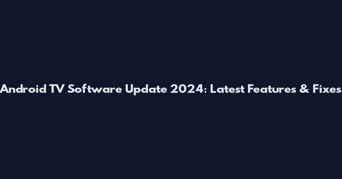 Android TV Software Update 2024: Latest Features & Fixes