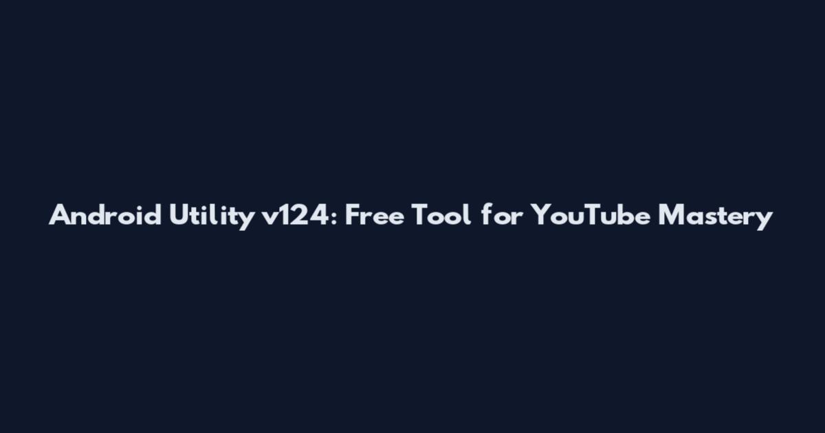 Android Utility v124: Free Tool for YouTube Mastery