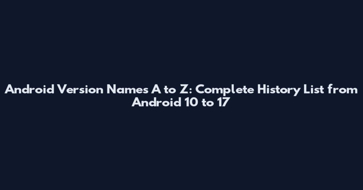 Android Version Names A to Z: Complete History List from Android 10 to 17