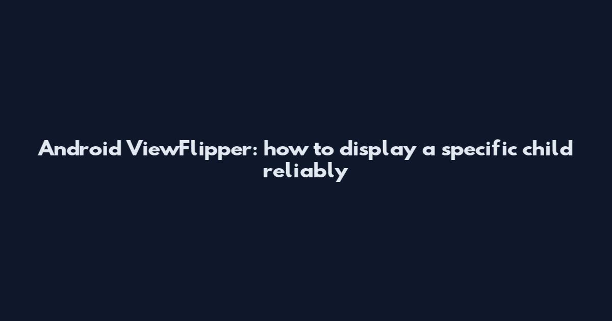 Android ViewFlipper: how to display a specific child reliably