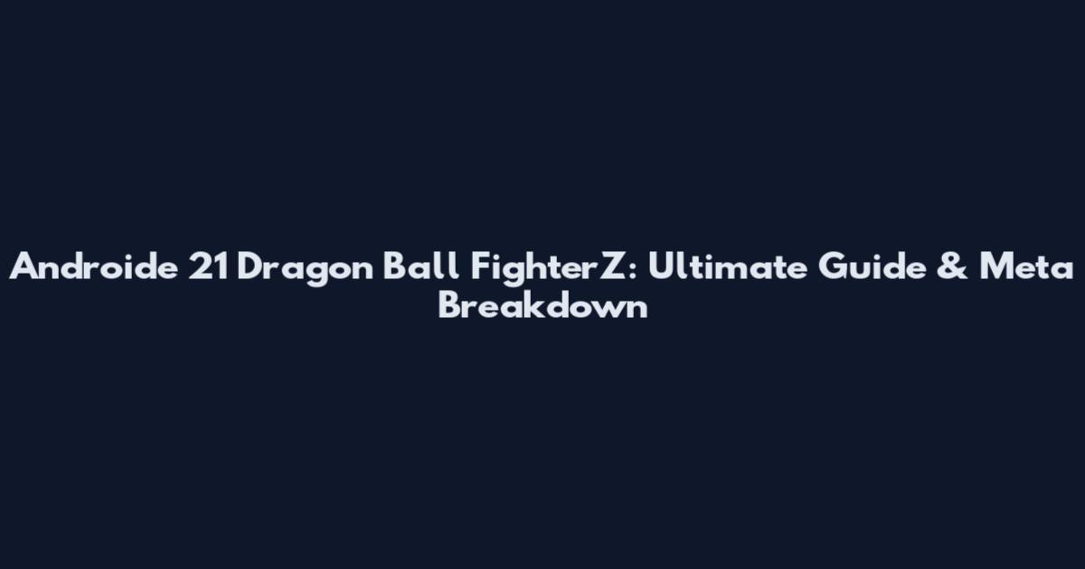 Androide 21 Dragon Ball FighterZ: Ultimate Guide & Meta Breakdown