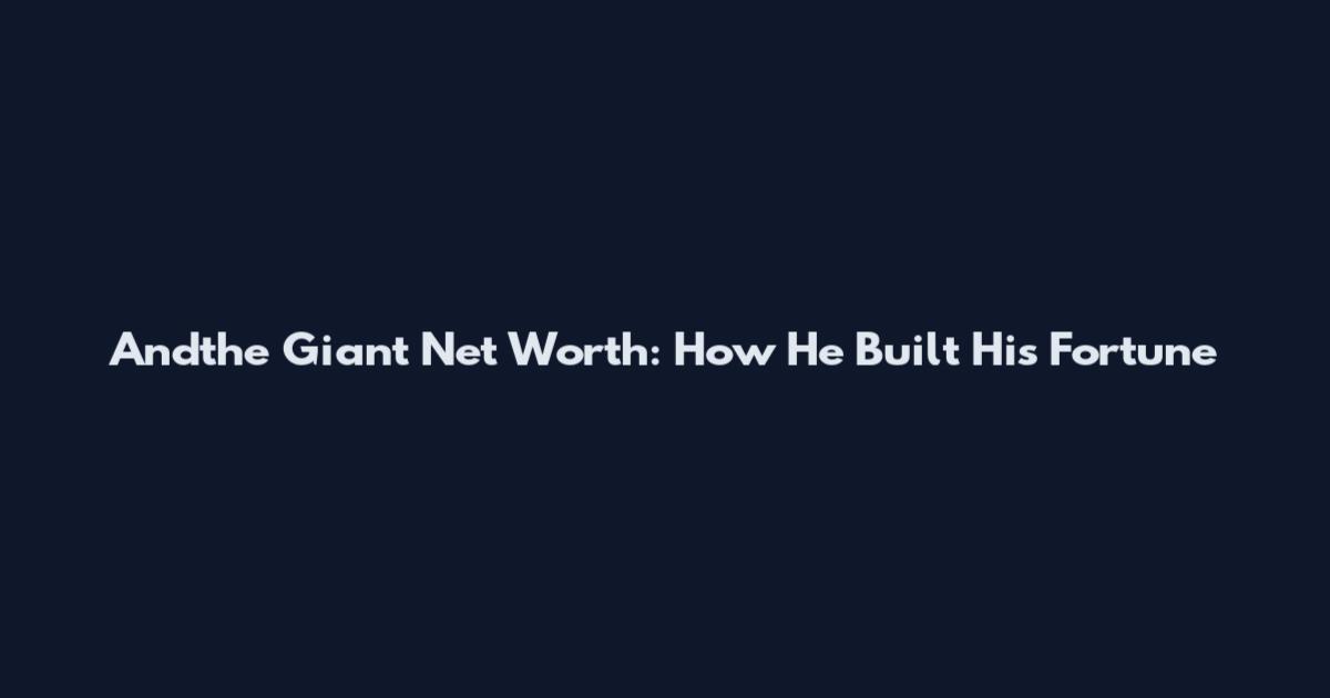 Andthe Giant Net Worth: How He Built His Fortune