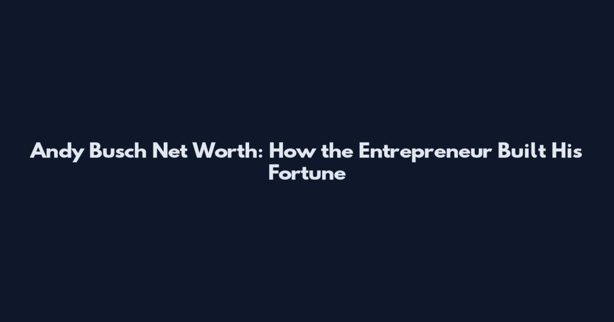 Andy Busch Net Worth: How the Entrepreneur Built His Fortune