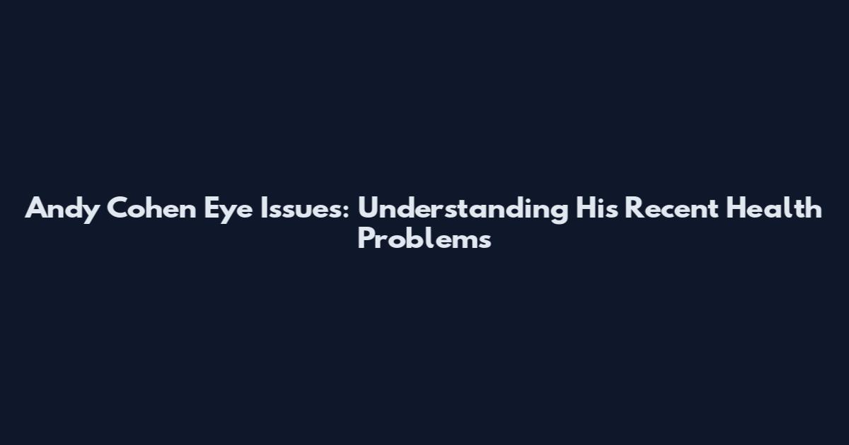 Andy Cohen Eye Issues: Understanding His Recent Health Problems