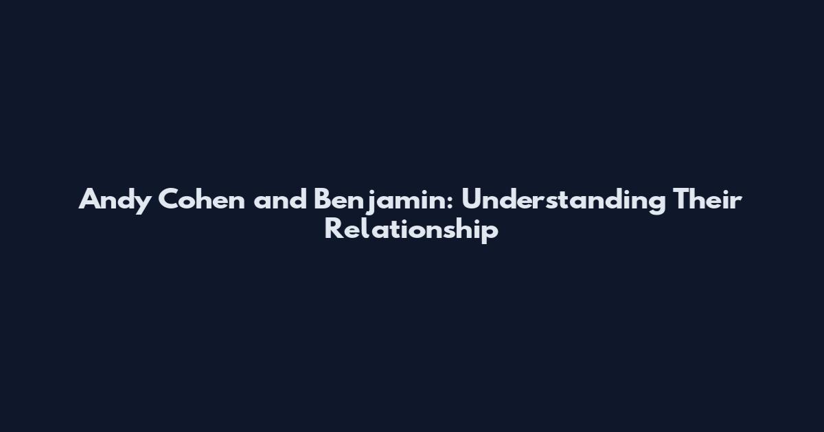 Andy Cohen and Benjamin: Understanding Their Relationship