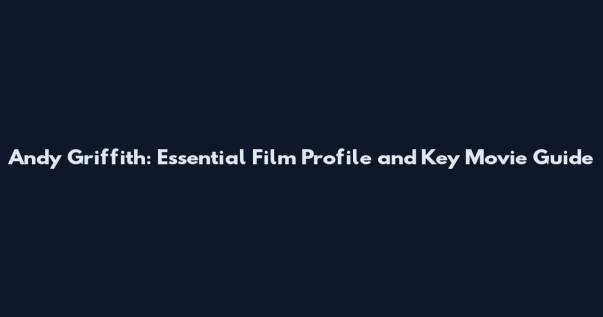 Andy Griffith: Essential Film Profile and Key Movie Guide
