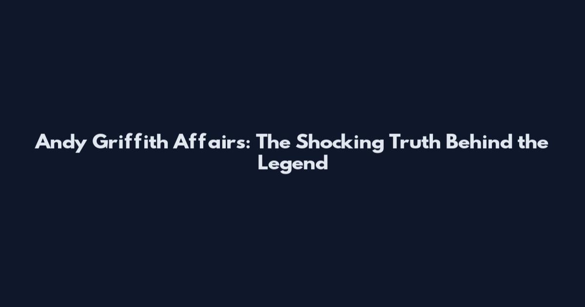 Andy Griffith Affairs: The Shocking Truth Behind the Legend