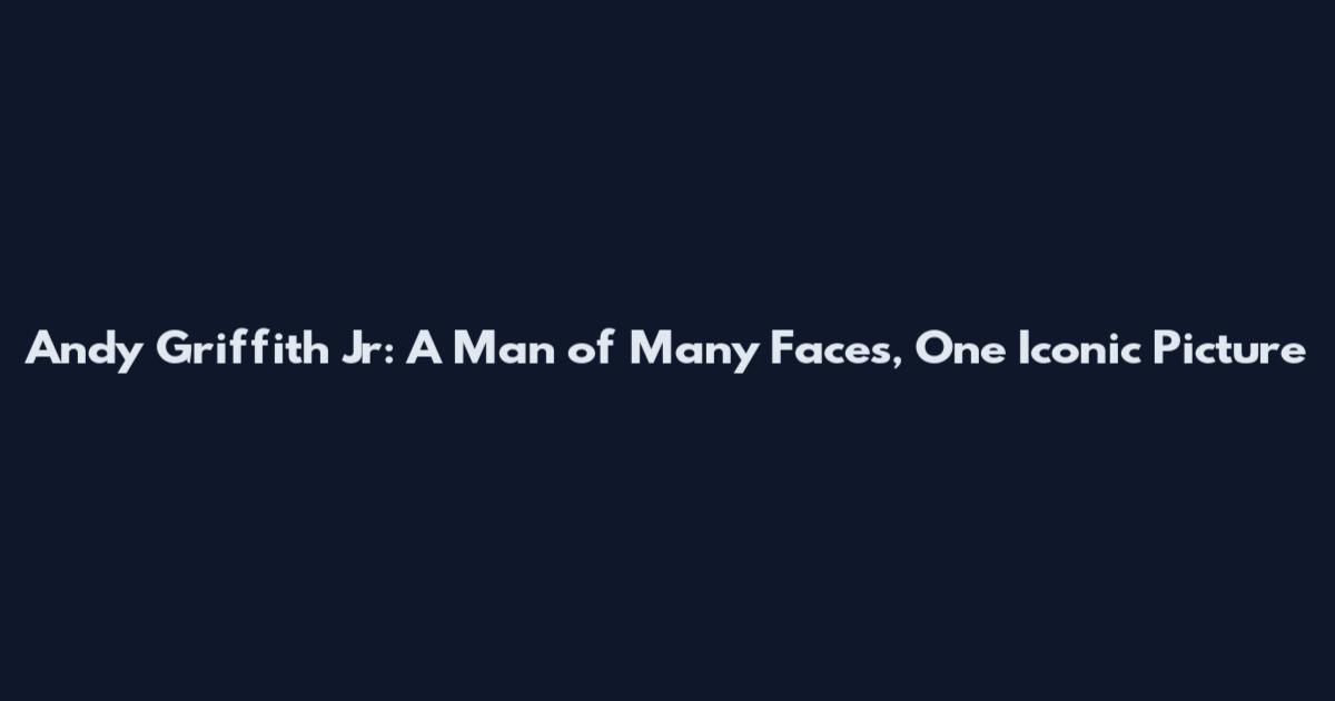 Andy Griffith Jr: A Man of Many Faces, One Iconic Picture
