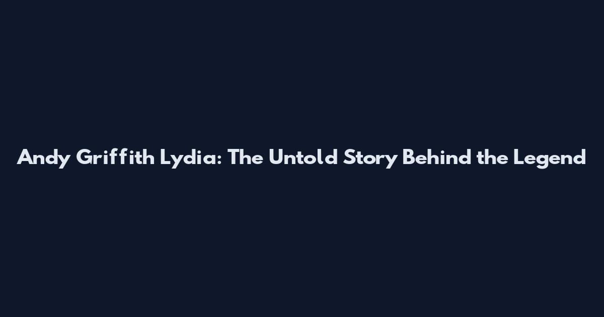 Andy Griffith Lydia: The Untold Story Behind the Legend