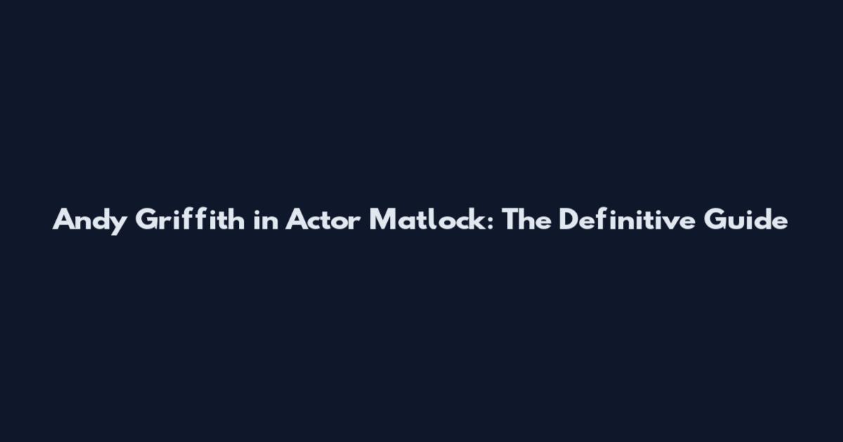 Andy Griffith in Actor Matlock: The Definitive Guide