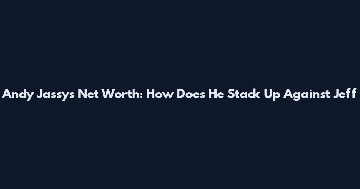 Andy Jassy's Net Worth: How Does He Stack Up Against Jeff