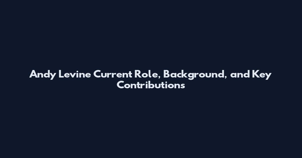 Andy Levine Current Role, Background, and Key Contributions