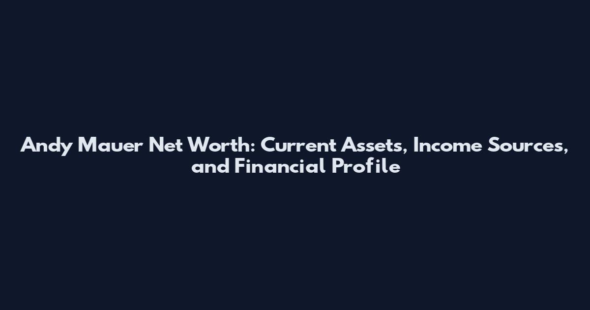Andy Mauer Net Worth: Current Assets, Income Sources, and Financial Profile